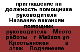 приглашение на должность помощника руководителя › Название вакансии ­ помощник руководителя › Место работы ­ г.Майкоп ул. Крестьянская 207, 3-й этаж › Подчинение ­ руководителю отдела › Возраст от ­ 18 › Возраст до ­ 75 - Адыгея респ., Майкоп г. Работа » Вакансии   . Адыгея респ.